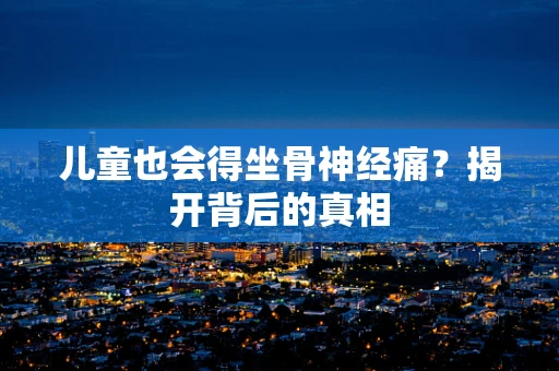 儿童也会得坐骨神经痛？揭开背后的真相