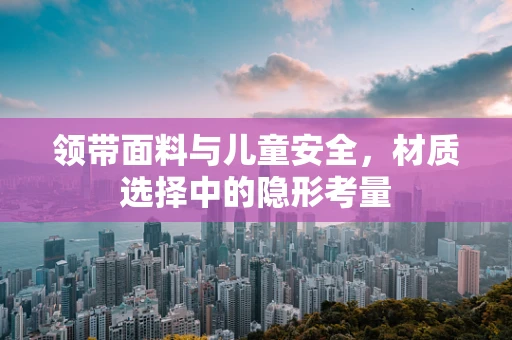 领带面料与儿童安全，材质选择中的隐形考量