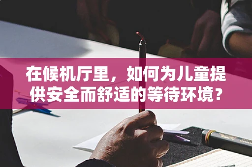 在候机厅里，如何为儿童提供安全而舒适的等待环境？
