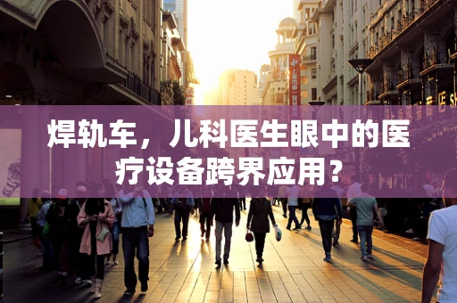 焊轨车，儿科医生眼中的医疗设备跨界应用？