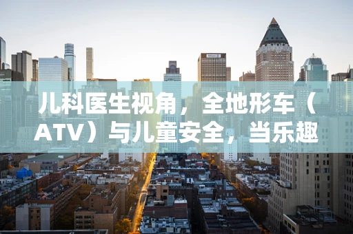 儿科医生视角，全地形车（ATV）与儿童安全，当乐趣遇上风险