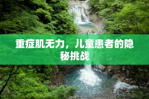 重症肌无力，儿童患者的隐秘挑战