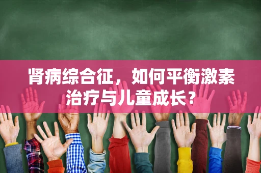 肾病综合征，如何平衡激素治疗与儿童成长？