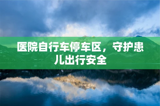 医院自行车停车区，守护患儿出行安全