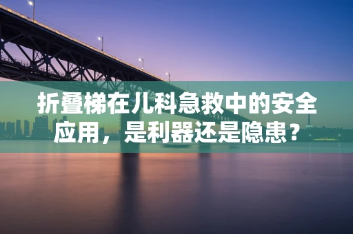 折叠梯在儿科急救中的安全应用，是利器还是隐患？