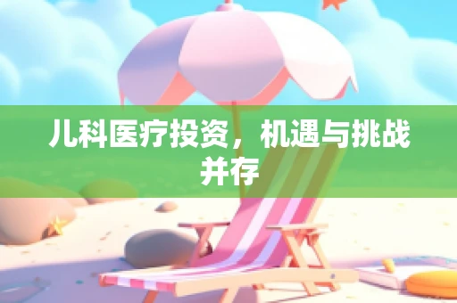 儿科医疗投资，机遇与挑战并存