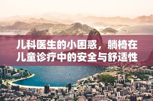 儿科医生的小困惑，躺椅在儿童诊疗中的安全与舒适性平衡