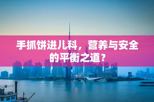 手抓饼进儿科，营养与安全的平衡之道？
