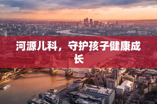 河源儿科，守护孩子健康成长