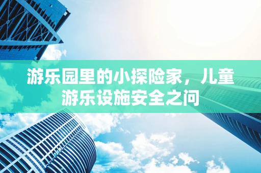 游乐园里的小探险家，儿童游乐设施安全之问