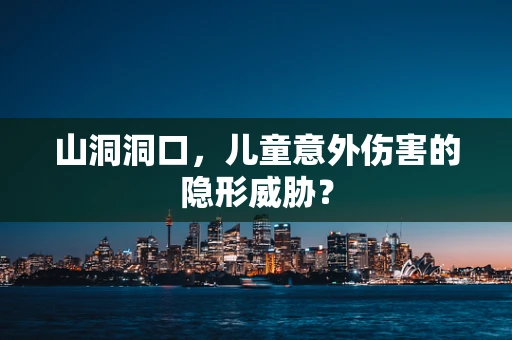 山洞洞口，儿童意外伤害的隐形威胁？