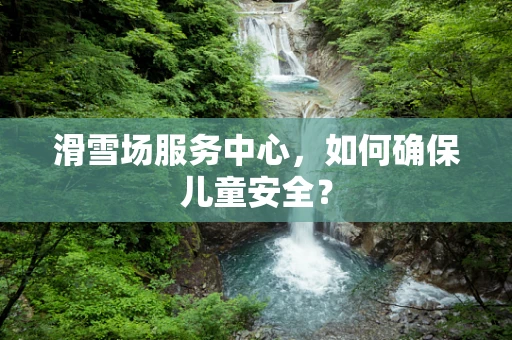 滑雪场服务中心，如何确保儿童安全？