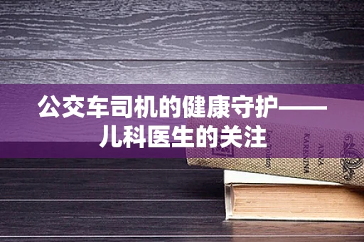 公交车司机的健康守护——儿科医生的关注