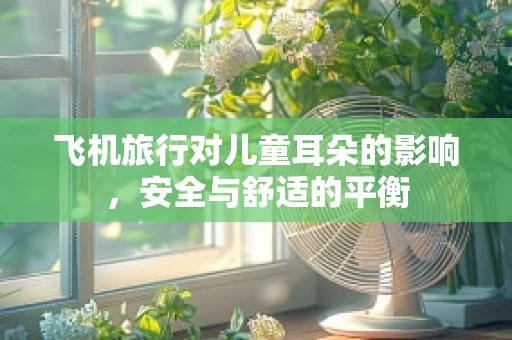 飞机旅行对儿童耳朵的影响，安全与舒适的平衡