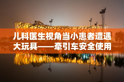 儿科医生视角当小患者遭遇大玩具——牵引车安全使用之惑