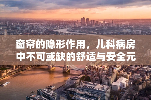 窗帘的隐形作用，儿科病房中不可或缺的舒适与安全元素？