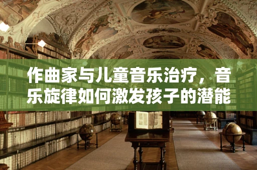 作曲家与儿童音乐治疗，音乐旋律如何激发孩子的潜能？
