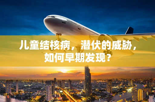 儿童结核病，潜伏的威胁，如何早期发现？