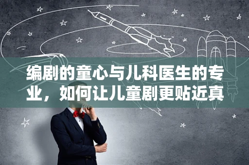 编剧的童心与儿科医生的专业，如何让儿童剧更贴近真实？