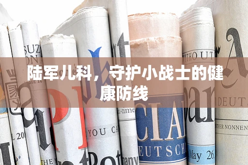 陆军儿科，守护小战士的健康防线
