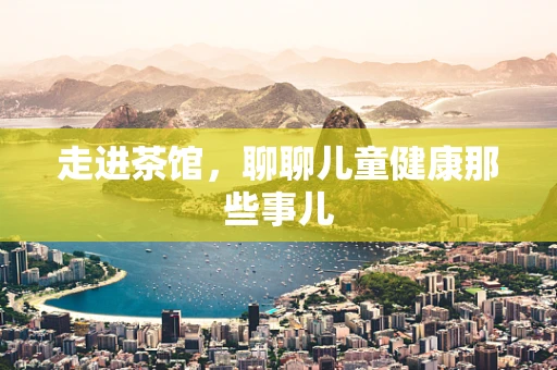 走进茶馆，聊聊儿童健康那些事儿