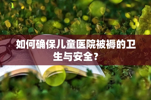 如何确保儿童医院被褥的卫生与安全？