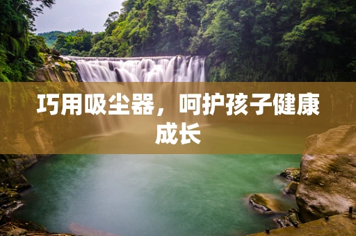 巧用吸尘器，呵护孩子健康成长