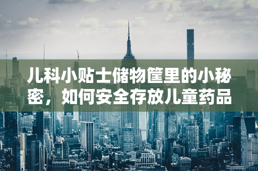 儿科小贴士储物筐里的小秘密，如何安全存放儿童药品？