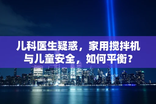 儿科医生疑惑，家用搅拌机与儿童安全，如何平衡？