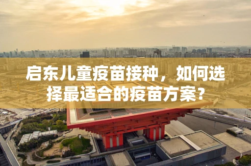 启东儿童疫苗接种，如何选择最适合的疫苗方案？