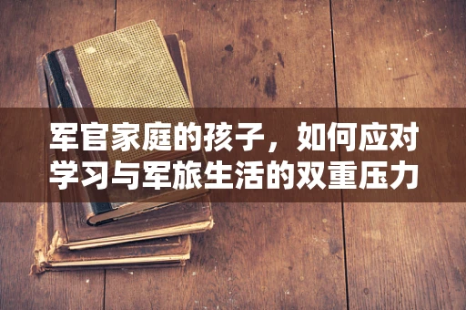 军官家庭的孩子，如何应对学习与军旅生活的双重压力？