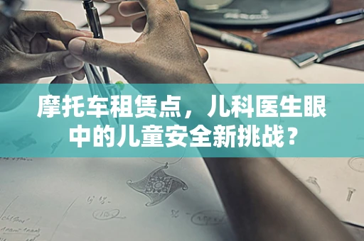 摩托车租赁点，儿科医生眼中的儿童安全新挑战？