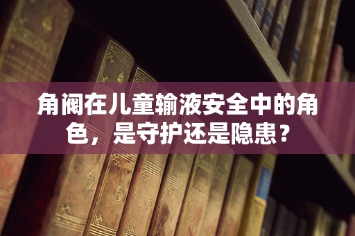 角阀在儿童输液安全中的角色，是守护还是隐患？