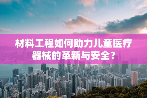 材料工程如何助力儿童医疗器械的革新与安全？