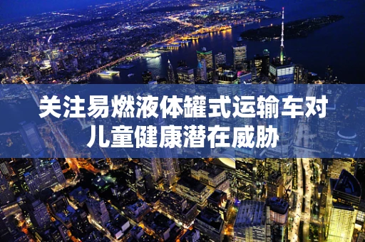 关注易燃液体罐式运输车对儿童健康潜在威胁