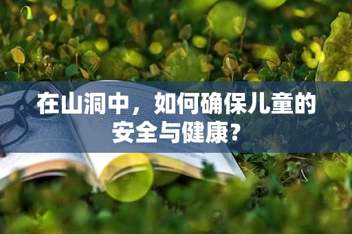 在山洞中，如何确保儿童的安全与健康？