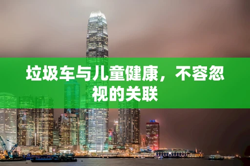 垃圾车与儿童健康，不容忽视的关联
