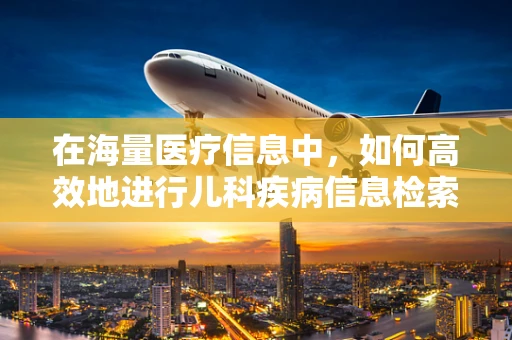 在海量医疗信息中，如何高效地进行儿科疾病信息检索？