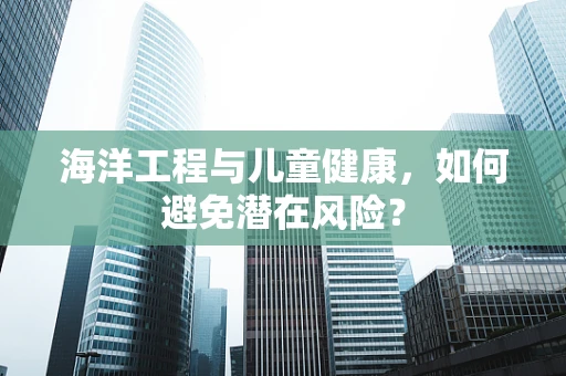 海洋工程与儿童健康，如何避免潜在风险？
