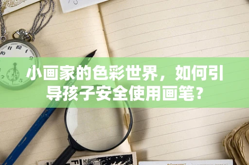 小画家的色彩世界，如何引导孩子安全使用画笔？
