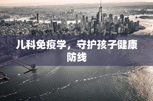 儿科免疫学，守护孩子健康防线