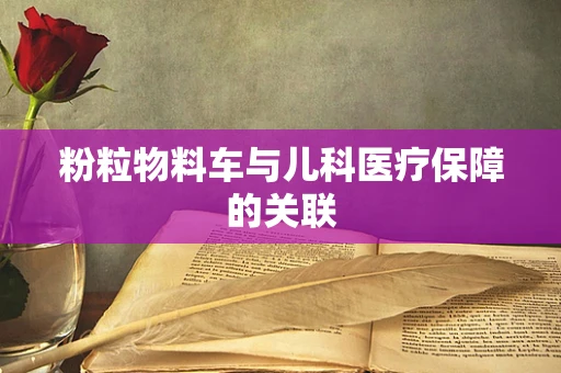 粉粒物料车与儿科医疗保障的关联