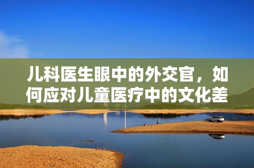 儿科医生眼中的外交官，如何应对儿童医疗中的文化差异？