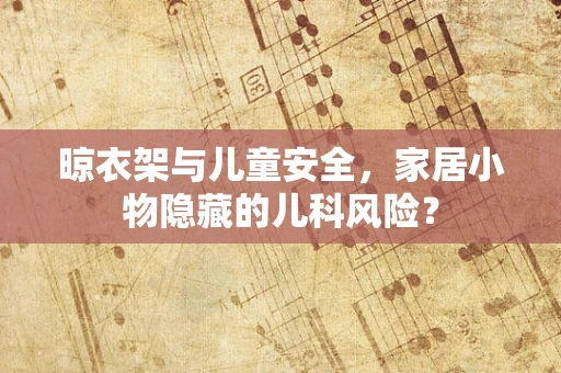 晾衣架与儿童安全，家居小物隐藏的儿科风险？