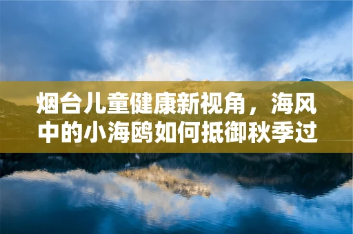 烟台儿童健康新视角，海风中的小海鸥如何抵御秋季过敏？
