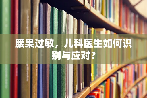 腰果过敏，儿科医生如何识别与应对？