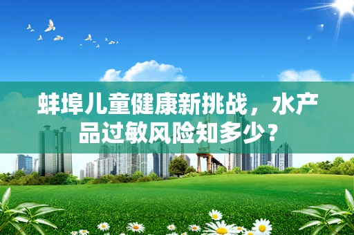 蚌埠儿童健康新挑战，水产品过敏风险知多少？