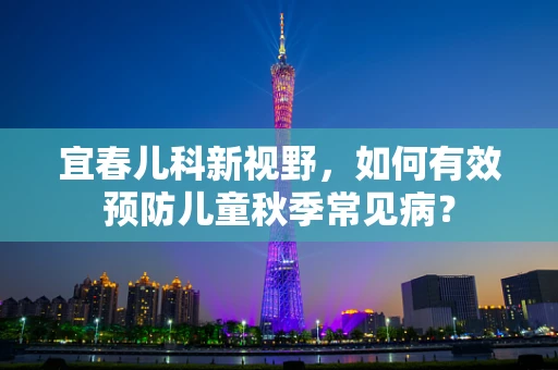 宜春儿科新视野，如何有效预防儿童秋季常见病？