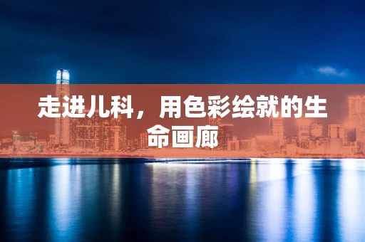 走进儿科，用色彩绘就的生命画廊