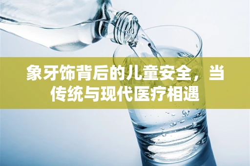 象牙饰背后的儿童安全，当传统与现代医疗相遇